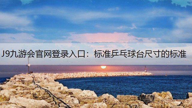 J9九游会官网登录入口：标准乒乓球台尺寸的标准
