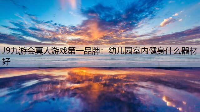 J9九游会真人游戏第一品牌：幼儿园室内健身什么器材好