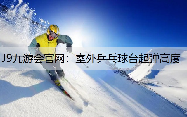 J9九游会官网：室外乒乓球台起弹高度