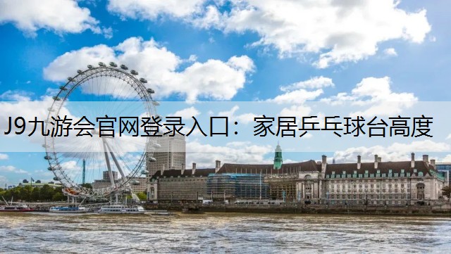 J9九游会官网登录入口：家居乒乓球台高度