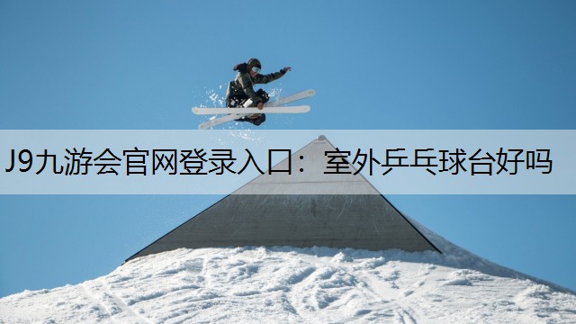 J9九游会官网登录入口：室外乒乓球台好吗