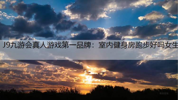 J9九游会真人游戏第一品牌：室内健身房跑步好吗女生