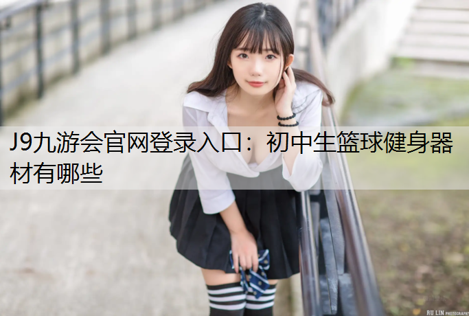J9九游会官网登录入口：初中生篮球健身器材有哪些