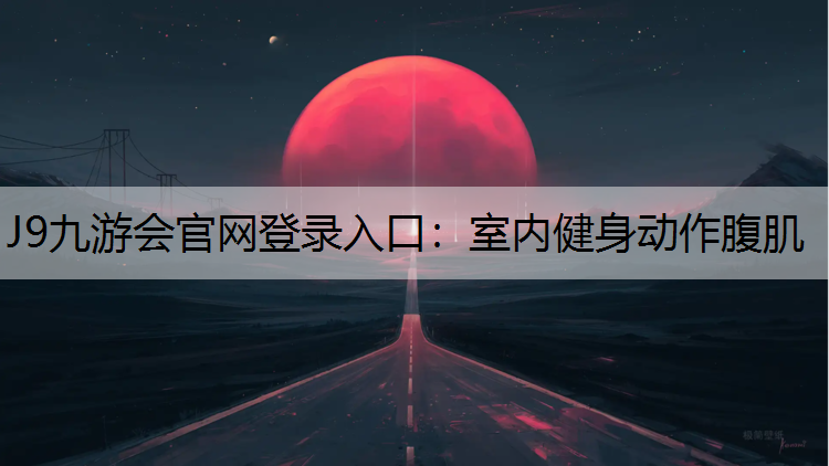 J9九游会官网登录入口：室内健身动作腹肌