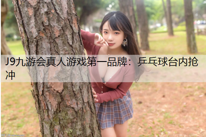 J9九游会真人游戏第一品牌：乒乓球台内抢冲
