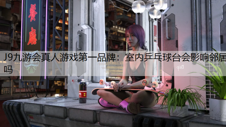 J9九游会真人游戏第一品牌：室内乒乓球台会影响邻居吗