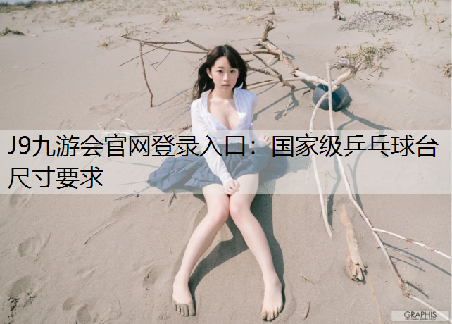 J9九游会官网登录入口：国家级乒乓球台尺寸要求