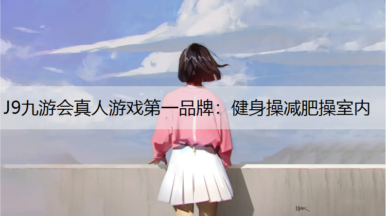 J9九游会真人游戏第一品牌：健身操减肥操室内