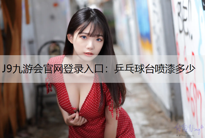J9九游会官网登录入口：乒乓球台喷漆多少
