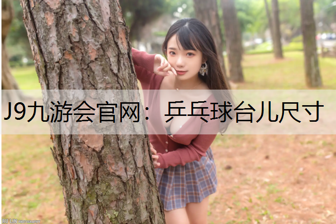 J9九游会官网：乒乓球台儿尺寸