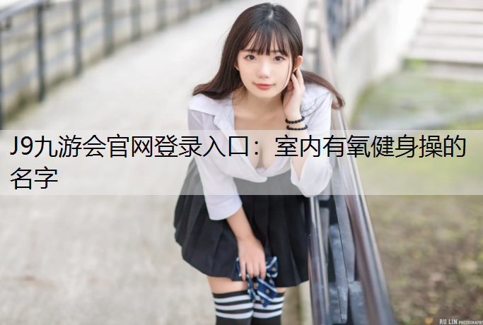 J9九游会官网登录入口：室内有氧健身操的名字