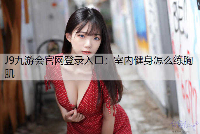 J9九游会官网登录入口：室内健身怎么练胸肌