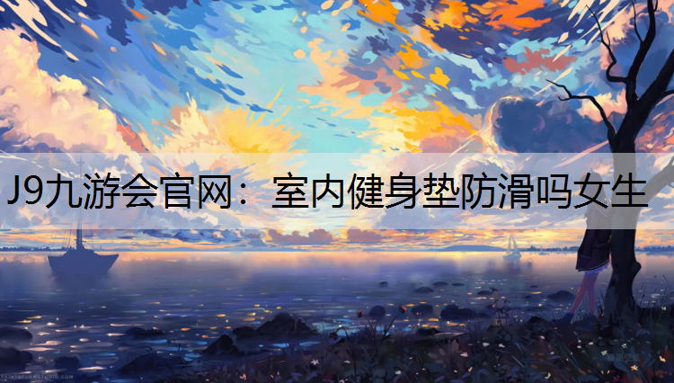 J9九游会官网：室内健身垫防滑吗女生