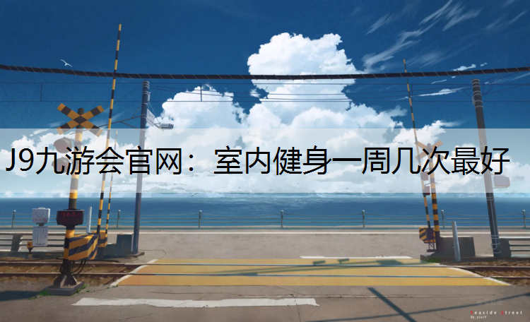J9九游会官网：室内健身一周几次最好