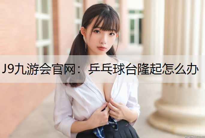 J9九游会官网：乒乓球台隆起怎么办