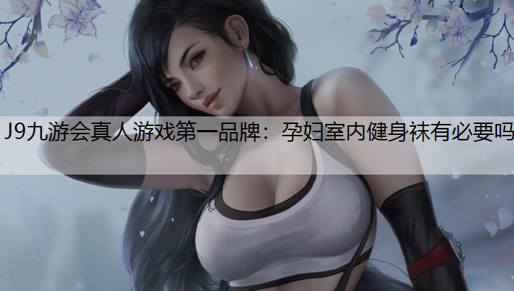 J9九游会真人游戏第一品牌：孕妇室内健身袜有必要吗