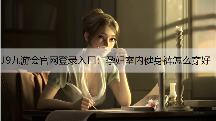 J9九游会官网登录入口：孕妇室内健身裤怎么穿好