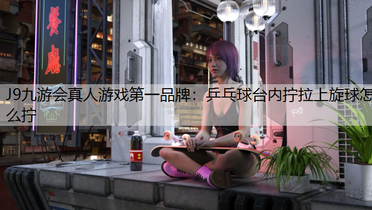 J9九游会真人游戏第一品牌：乒乓球台内拧拉上旋球怎么拧