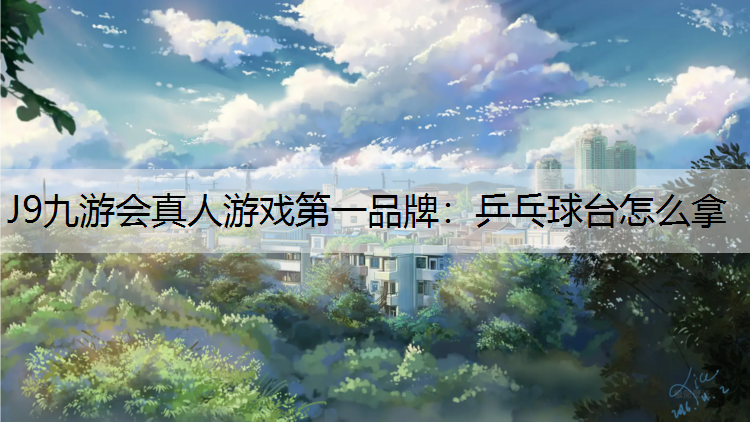 J9九游会真人游戏第一品牌：乒乓球台怎么拿