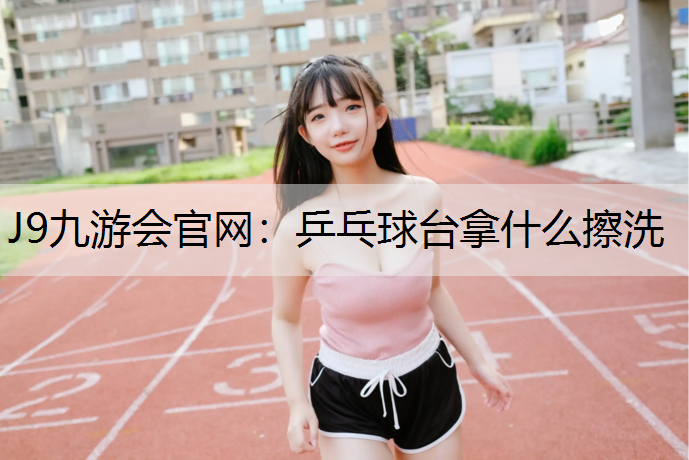 J9九游会官网：乒乓球台拿什么擦洗