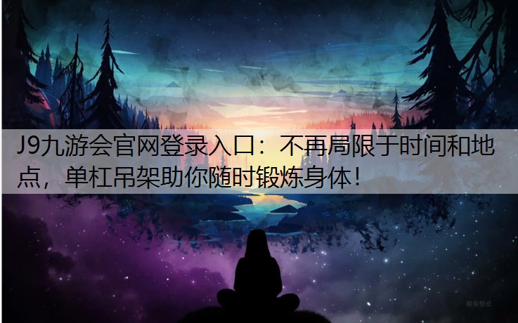 J9九游会官网登录入口：不再局限于时间和地点，单杠吊架助你随时锻炼身体！