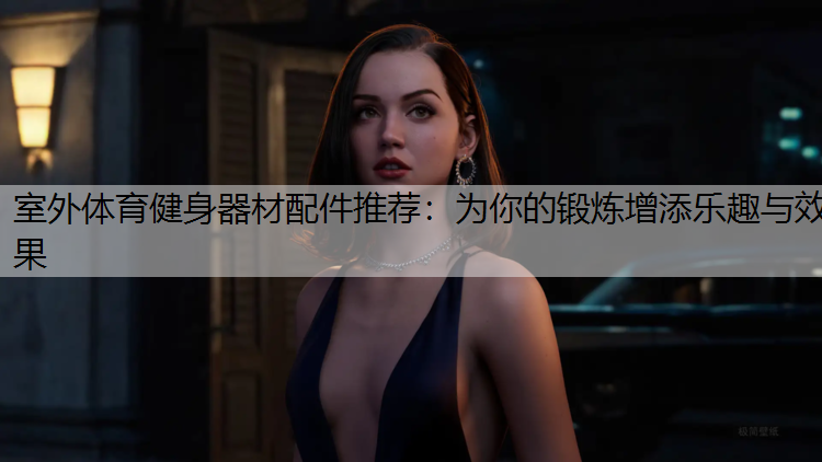 室外体育健身器材配件推荐：为你的锻炼增添乐趣与效果