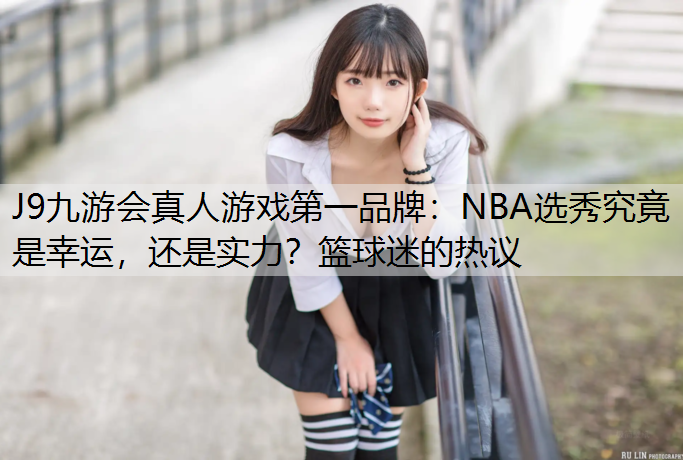 J9九游会真人游戏第一品牌：NBA选秀究竟是幸运，还是实力？篮球迷的热议