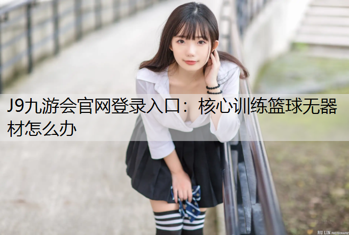 J9九游会官网登录入口：核心训练篮球无器材怎么办