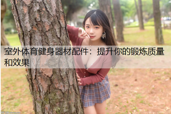 室外体育健身器材配件：提升你的锻炼质量和效果