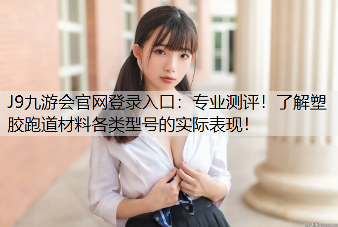 J9九游会官网登录入口：专业测评！了解塑胶跑道材料各类型号的实际表现！