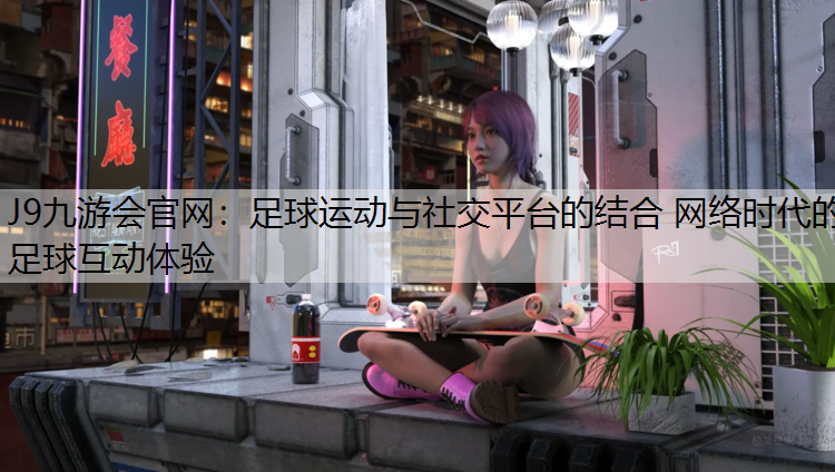 J9九游会官网：足球运动与社交平台的结合 网络时代的足球互动体验