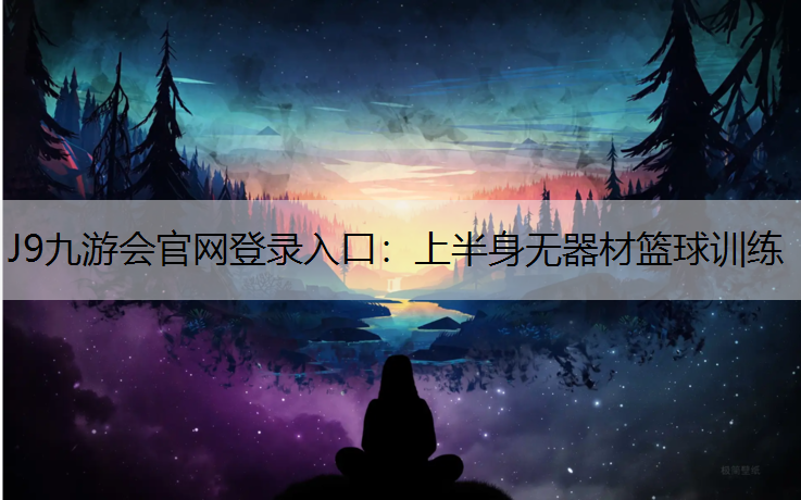 J9九游会官网登录入口：上半身无器材篮球训练