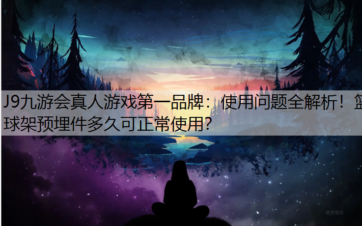 J9九游会真人游戏第一品牌：使用问题全解析！篮球架预埋件多久可正常使用？