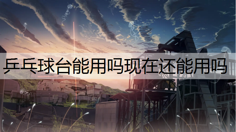 乒乓球台能用吗现在还能用吗
