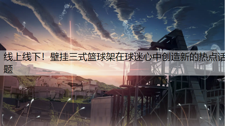 线上线下！壁挂三式篮球架在球迷心中创造新的热点话题