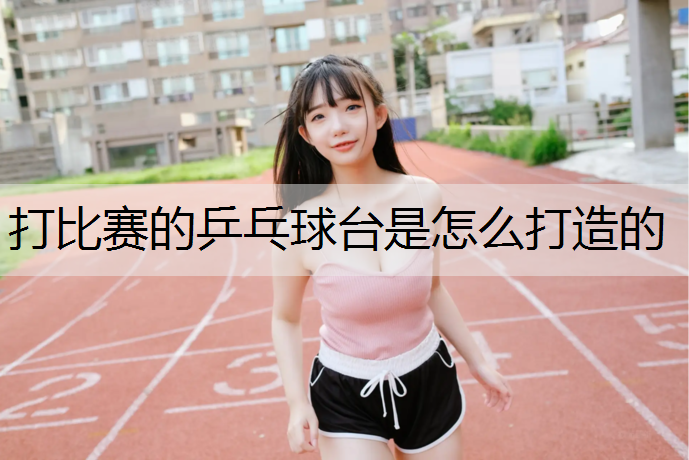 打比赛的乒乓球台是怎么打造的