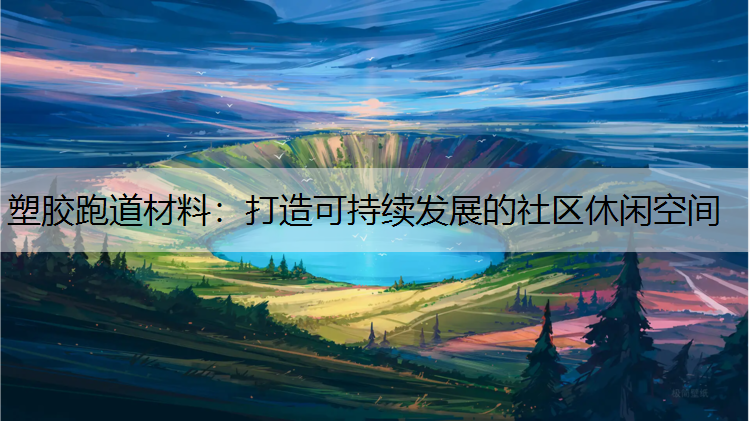 塑胶跑道材料：打造可持续发展的社区休闲空间